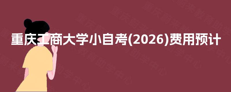 重庆工商大学小自考(2026)费用预计