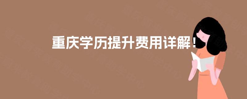 重庆学历提升费用详解! 重庆学历提升费用详解!
