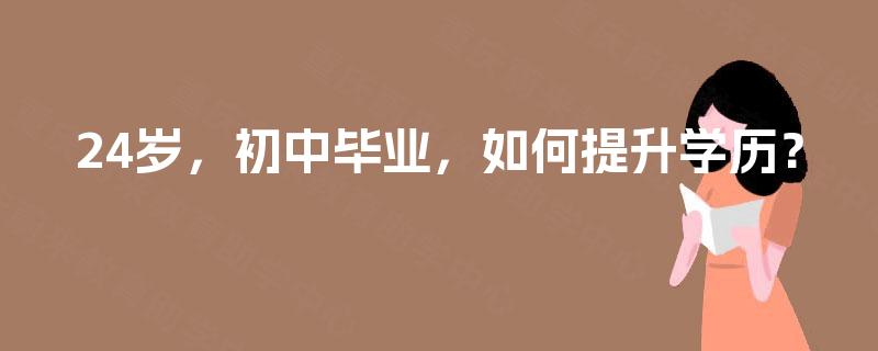 24岁,初中毕业,如何提升学历? 24岁,初中毕业,如何提升学历?