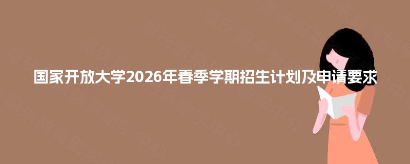 国家开放大学2026年春季学期招生计划及申请要求 国家开放大学2026年春季学期招生计划及申请要求