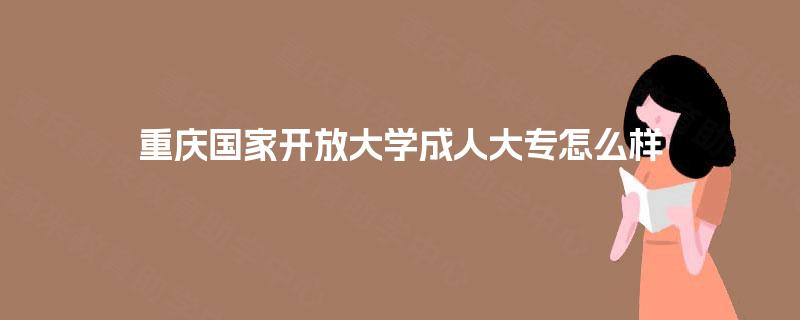 重庆国家开放大学成人大专怎么样 重庆国家开放大学成人大专怎么样