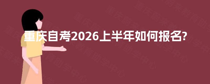 重庆自考2026上半年如何报名? 重庆自考2026上半年如何报名?