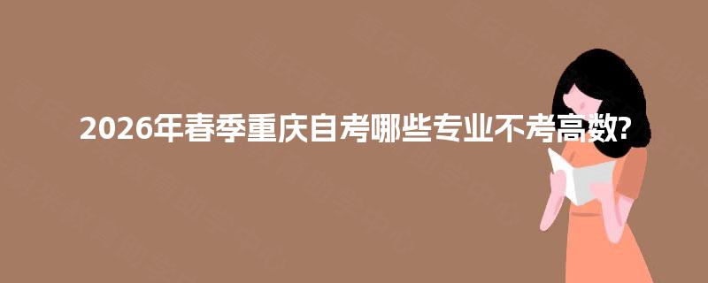 2026年春季重庆自考哪些专业不考高数? 2026年春季重庆自考哪些专业不考高数?