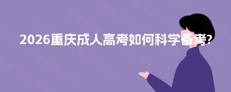 2026重庆成人高考如何科学备考? 2026重庆成人高考如何科学备考?