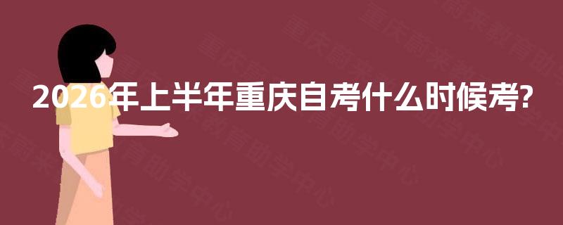2026年上半年重庆自考什么时候考? 2026年上半年重庆自考什么时候考?
