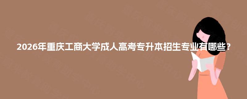 2026年重庆工商大学成人高考专升本招生专业有哪些? 2026年重庆工商大学成人高考专升本招生专业有哪些?