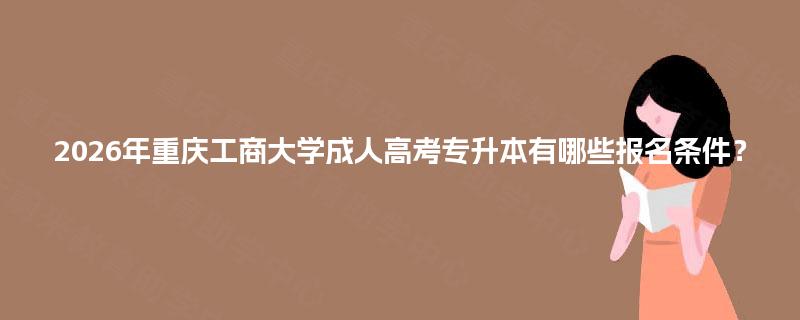 2026年重庆工商大学成人高考专升本有哪些报名条件？