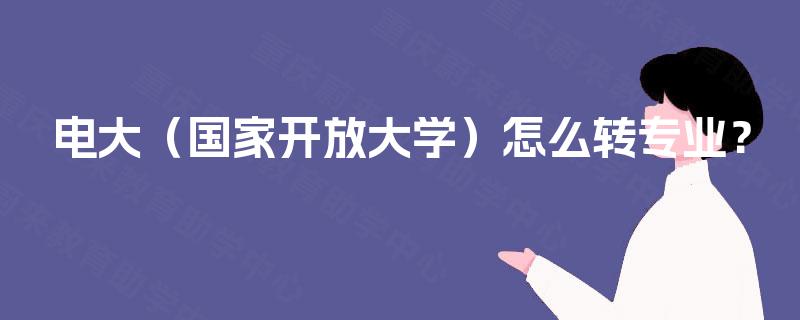 电大(国家开放大学)怎么转专业? 电大(国家开放大学)怎么转专业?