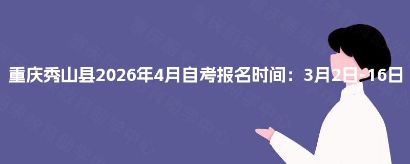 重庆秀山县2026年4月自考报名时间:3月2日-16日 重庆秀山县2026年4月自考报名时间:3月2日-16日