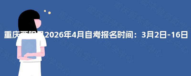 重庆酉阳县2026年4月自考报名时间：3月2日-16日