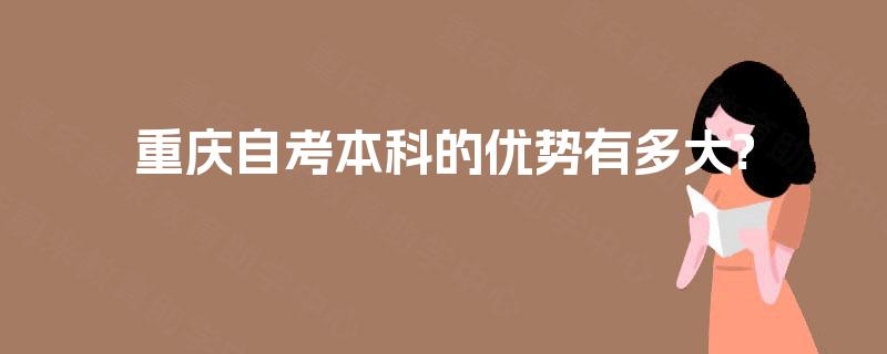 重庆自考本科的优势有多大? 重庆自考本科的优势有多大?
