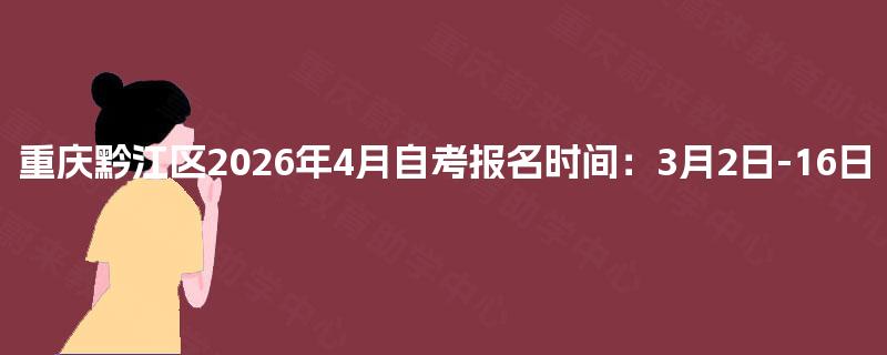 重庆黔江区2026年4月自考报名时间:3月2日-16日 重庆黔江区2026年4月自考报名时间:3月2日-16日