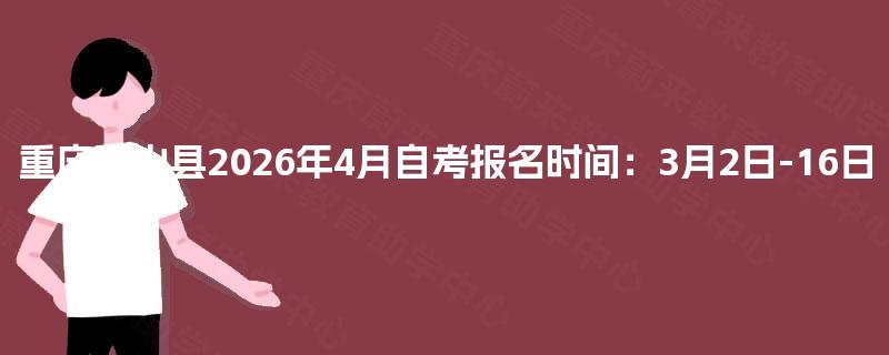重庆巫山县2026年4月自考报名时间:3月2日-16日 重庆巫山县2026年4月自考报名时间:3月2日-16日