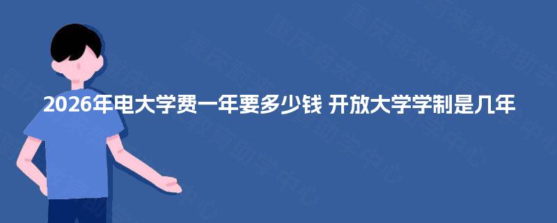 2026年电大学费一年要多少钱 开放大学学制是几年 2026年电大学费一年要多少钱 开放大学学制是几年