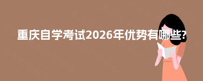 重庆自学考试2026年优势有哪些? 重庆自学考试2026年优势有哪些?