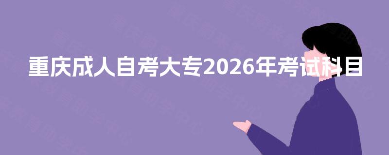 重庆成人自考大专2026年考试科目 重庆成人自考大专2026年考试科目