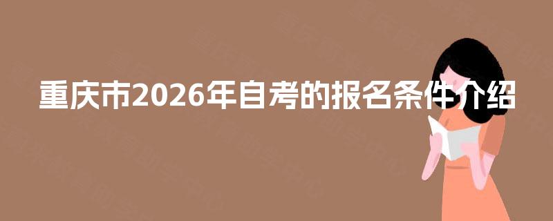 重庆市2026年自考的报名条件介绍 重庆市2026年自考的报名条件介绍