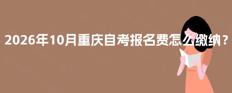 2026年10月重庆自考报名费怎么缴纳? 2026年10月重庆自考报名费怎么缴纳?