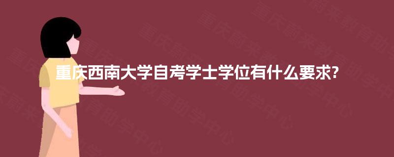 重庆西南大学自考学士学位有什么要求? 重庆西南大学自考学士学位有什么要求?