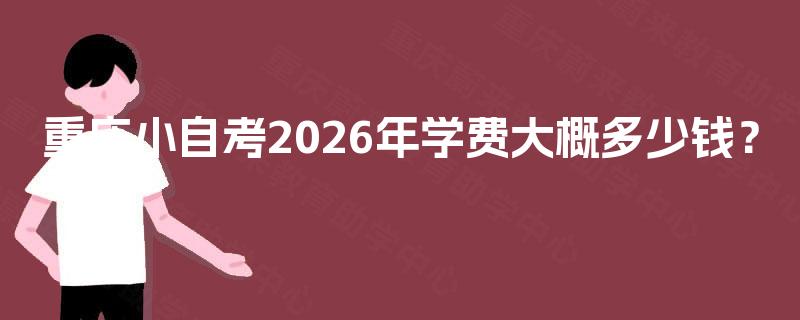 重庆小自考2026年学费大概多少钱? 重庆小自考2026年学费大概多少钱?