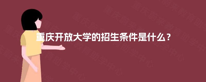 重庆开放大学的招生条件是什么? 重庆开放大学的招生条件是什么?