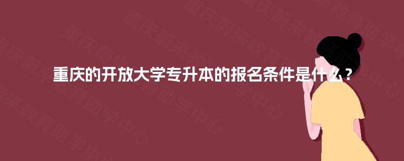 重庆的开放大学专升本的报名条件是什么？