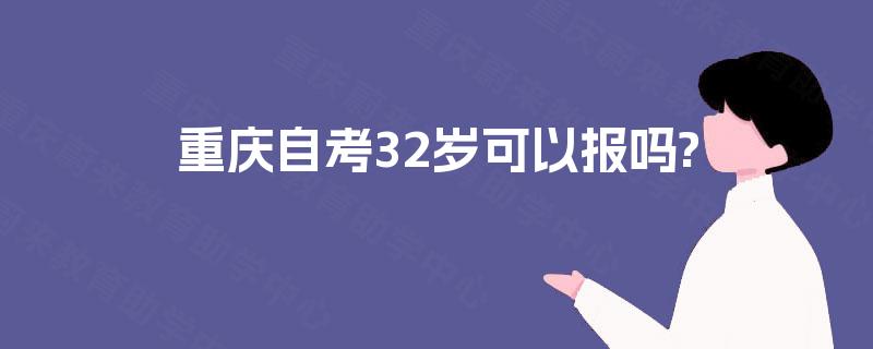重庆自考32岁可以报吗? 重庆自考32岁可以报吗?