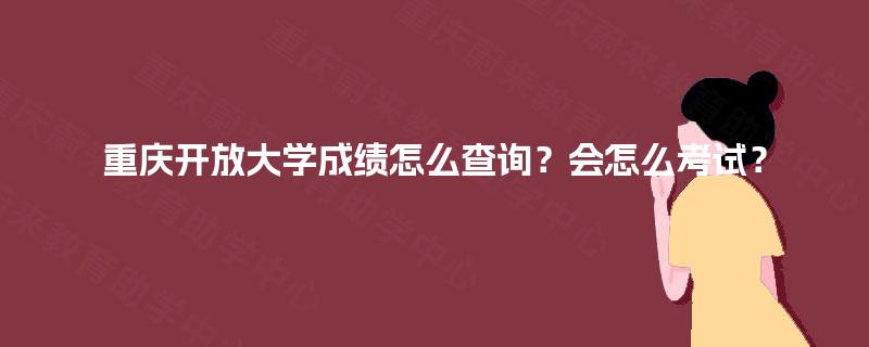 重庆开放大学成绩怎么查询?会怎么考试? 重庆开放大学成绩怎么查询?会怎么考试?