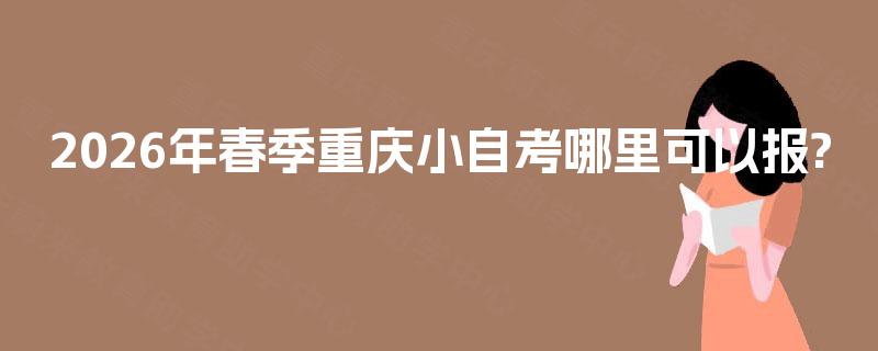 2026年春季重庆小自考哪里可以报?