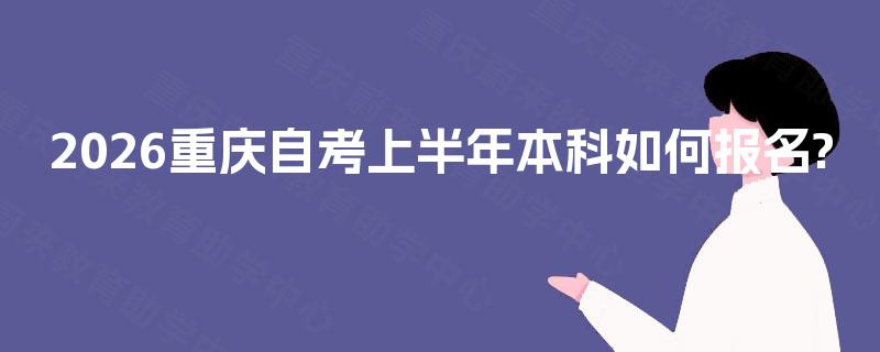 2026重庆自考上半年本科如何报名? 2026重庆自考上半年本科如何报名?