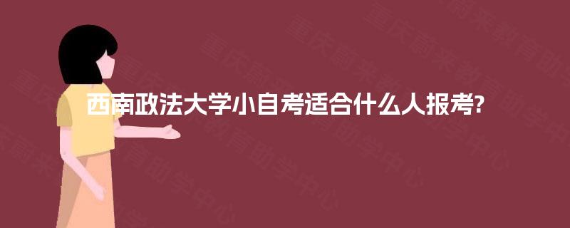 西南政法大学小自考适合什么人报考? 西南政法大学小自考适合什么人报考?