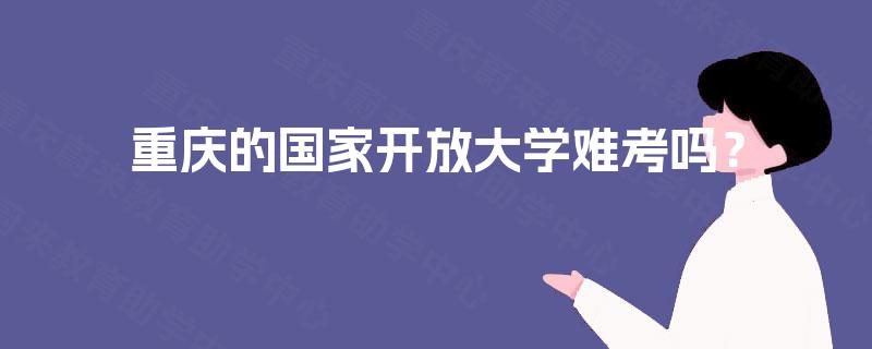 重庆的国家开放大学难考吗? 重庆的国家开放大学难考吗?