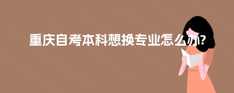 重庆自考本科想换专业怎么办?