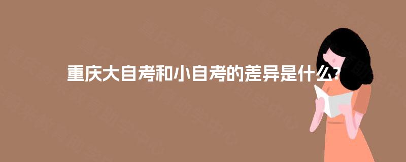 重庆大自考和小自考的差异是什么? 重庆大自考和小自考的差异是什么?