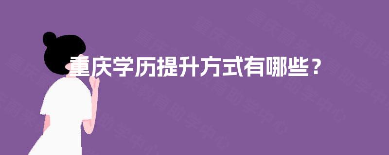 重庆学历提升方式有哪些? 重庆学历提升方式有哪些?