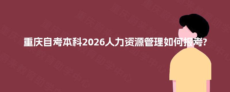 重庆自考本科2026人力资源管理如何报考? 重庆自考本科2026人力资源管理如何报考?