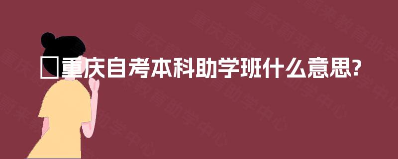 重庆自考本科助学班什么意思? 重庆自考本科助学班什么意思?