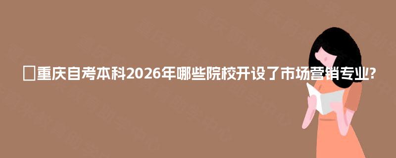 重庆自考本科2026年哪些院校开设了市场营销专业? 重庆自考本科2026年哪些院校开设了市场营销专业?