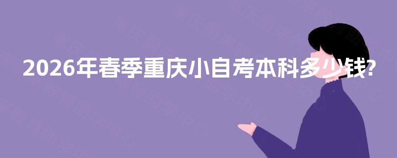 2026年春季重庆小自考本科多少钱? 2026年春季重庆小自考本科多少钱?