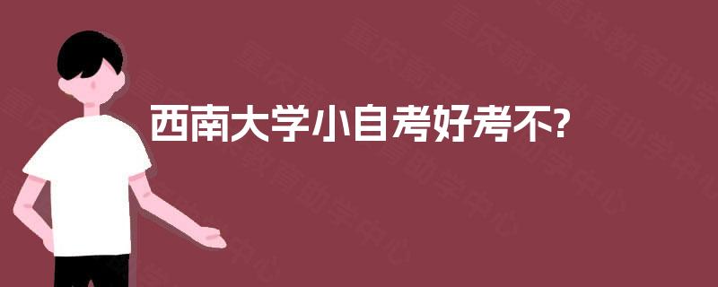 西南大学小自考好考不? 西南大学小自考好考不?