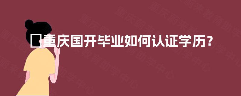 重庆国开毕业如何认证学历? 重庆国开毕业如何认证学历?