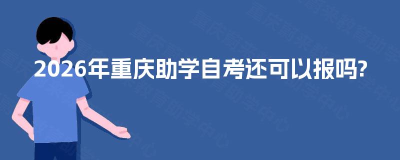 2026年重庆助学自考还可以报吗? 2026年重庆助学自考还可以报吗?