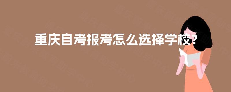 重庆自考报考怎么选择学校? 重庆自考报考怎么选择学校?