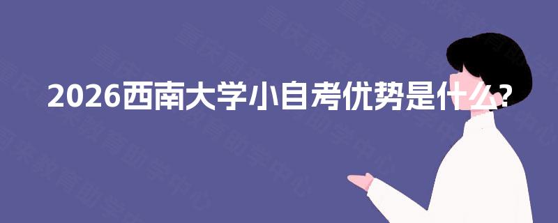 2026西南大学小自考优势是什么? 2026西南大学小自考优势是什么?