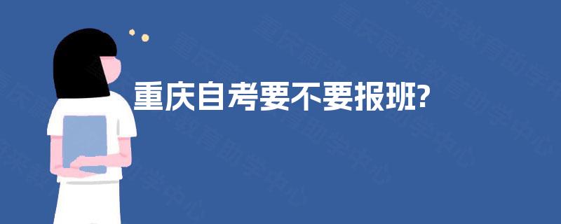 重庆自考要不要报班? 重庆自考要不要报班?