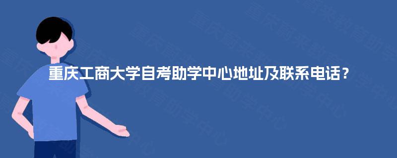 重庆工商大学自考助学中心地址及联系电话？