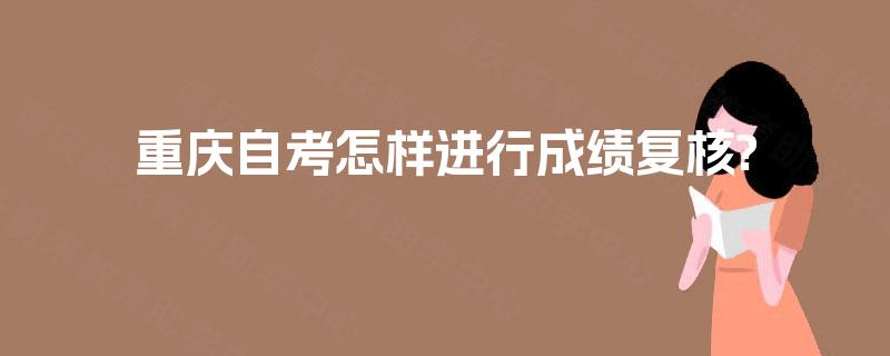 重庆自考怎样进行成绩复核? 重庆自考怎样进行成绩复核?