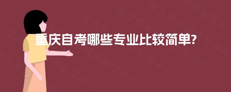 重庆自考哪些专业比较简单? 重庆自考哪些专业比较简单?
