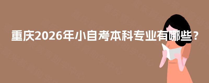重庆2026年小自考本科专业有哪些? 重庆2026年小自考本科专业有哪些?