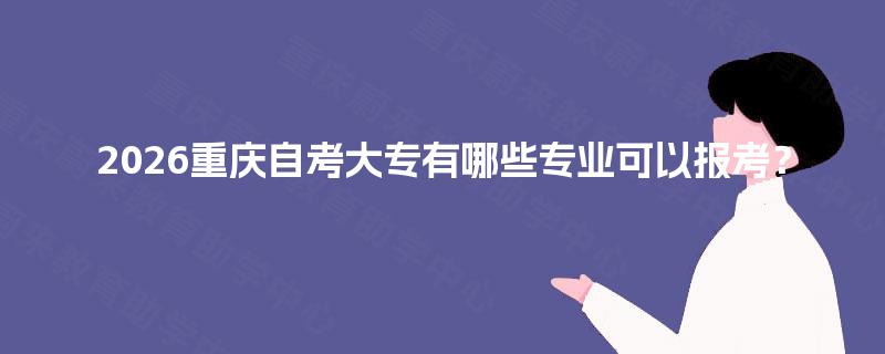 2026重庆自考大专有哪些专业可以报考? 2026重庆自考大专有哪些专业可以报考?
